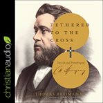 Tethered to the cross. The Life and Preaching of Charles H. Spurgeon cover image