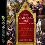 How catholic art saved the faith : the triumph of beauty and truth in counter-reformation art cover image