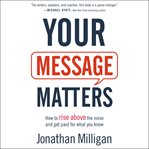 Your message matters : how to rise above the noise and get paid for what you know cover image