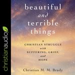 Beautiful and terrible things : a christian struggle with suffering, grief, and hope cover image