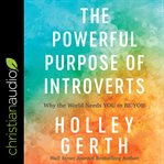 The powerful purpose of introverts : why the world needs you to be you cover image
