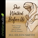 She walked before us : grace, courage, and strength from 12 women of the old testament cover image