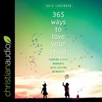 365 ways to love your child. Turning Little Moments into Lasting Memories cover image