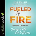 Fueled by fire. Becoming a Woman of Courage, Faith and Influence cover image