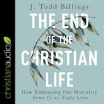 The end of the christian life : how embracing our mortality frees us to truly live cover image