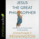 Jesus the great philosopher : rediscovering the wisdom needed for the good life cover image