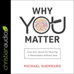 Why you matter : how your quest for meaning is meaningless without God cover image