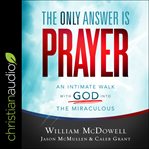 The only answer is prayer : an intimate walk with God into the miraculous cover image