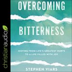 Overcoming bitterness : moving from life's greatest hurts to a life filled with joy cover image