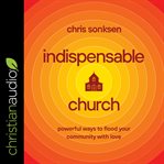 Indispensable church : powerful ways to flood your community with love cover image