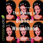 The making of biblical womanhood : how the subjugation of women became gospel truth