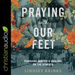 Praying with our feet : pursuing justice and healing on the streets cover image