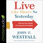 Live like there's no yesterday : discover the freedom of leaving the past behind cover image