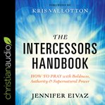 The intercessors handbook : how to pray with boldness, authority and supernatural power cover image