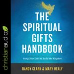 The spiritual gifts handbook : using your gifts to build the kingdom cover image