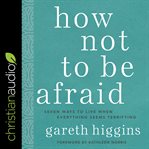 How not to be afraid : seven ways to live when everything seems terrifying cover image