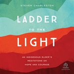 Ladder to the Light : An Indigenous Elder's Meditations on Hope and Courage cover image