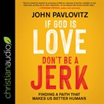 If God is love, don't be a jerk : finding a faith that makes us better humans cover image