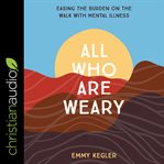All who are weary : easing the burden on the walk with mental illness cover image
