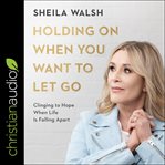 Holding on When You Want to Let Go : Clinging to Hope When Life Is Falling Apart cover image