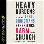Heavy burdens : seven ways LGBTQ Christians experience harm in the church cover image