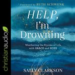 Help, I'm drowning : weathering the storms of life with grace and hope