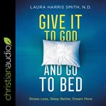 Give it to God and go to bed : stress less, sleep better, dream more cover image