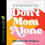 Don't Mom Alone : Growing the Relationships You Need to Be the Mom You Want to Be cover image