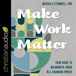 Make work matter : your guide to meaningful work in a changing world cover image