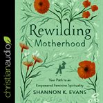 Rewilding motherhood : your path to an empowered feminine spirituality cover image