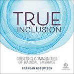 True inclusion : creating communities of radical embrace cover image