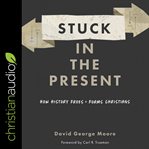 Stuck in the present : how history frees and forms Christians cover image