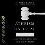 Atheism on trial : a lawyer examines the case for unbelief cover image