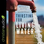 Thirsting for living water : finding adventure and purpose in God's redemption story cover image