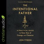 The intentional father : a practical guide to raise sons of courage and character cover image