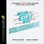 The gift of disillusionment : enduring hope for leaders after idealism fades cover image