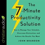 The 7-minute productivity solution : how to manage your schedule, overcome distraction, and achieve the results you want cover image