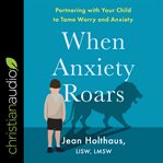 When anxiety roars : partnering with your child to tame worry and anxiety cover image