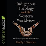 Indigenous theology and the western worldview : a decolonized approach to Christian doctrine cover image