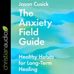 The anxiety field guide : healthy habits for long-term healing cover image