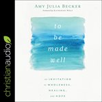 To Be Made Well : An Invitation to Wholeness, Healing, and Hope cover image