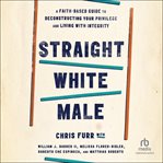 Straight White Male : A Faith-Based Guide to Deconstructing Your Privilege and Living with Integrity cover image