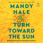 Turn Toward the Sun : Releasing What If and Embracing What Is cover image