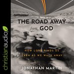 The road away from God : how love finds us even as we walk away cover image