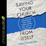 Saving your church from itself : six subtle behaviors that tear teams apart and how to stop them cover image