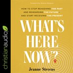 What's here now? : how to stop rehashing the past and rehearsing the future--and start receiving the present cover image