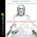 Digital communion. Marshall McLuhan's Spiritual Vision for a Virtual Age cover image
