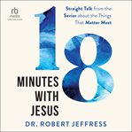18 minutes with Jesus : straight talk from the Savior about the things that matter most cover image