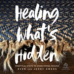 Healing what's hidden : practical steps to overcoming trauma cover image