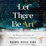 Let there be art : the pleasure and purpose of unleashing the creativity within you cover image